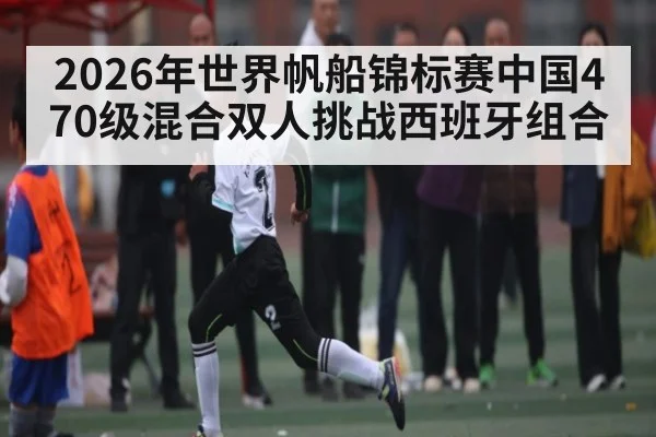 2026年世界帆船锦标赛中国470级混合双人挑战西班牙组合