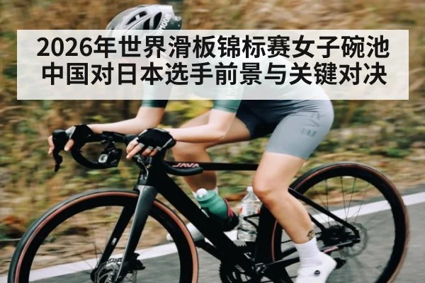 2026年世界滑板锦标赛女子碗池中国对日本选手前景与关键对决