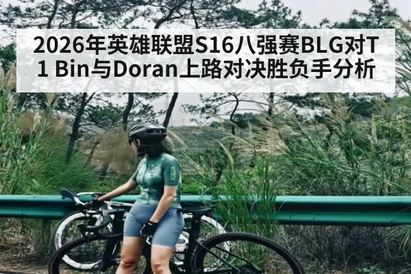 2026年英雄联盟S16八强赛BLG对T1 Bin与Doran上路对决胜负手分析 | kaiyun